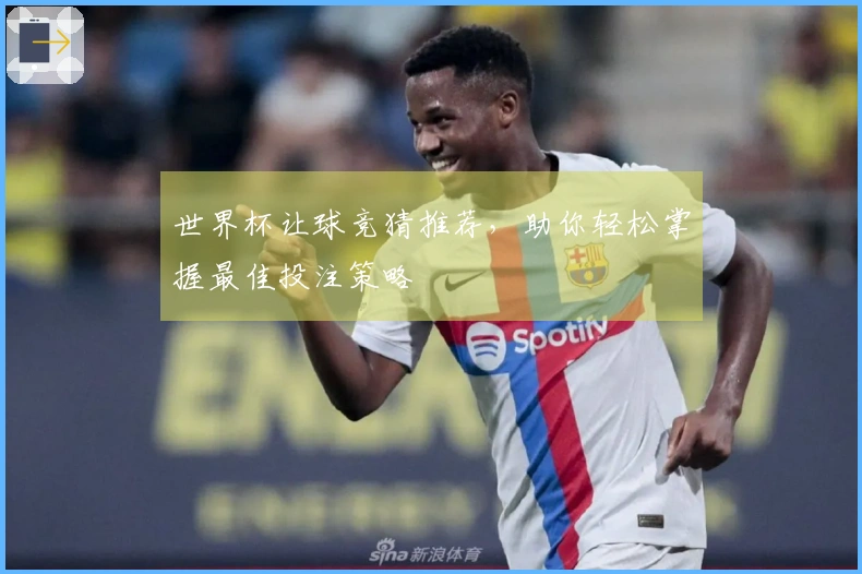世界杯让球竞猜推荐，助你轻松掌握最佳投注策略