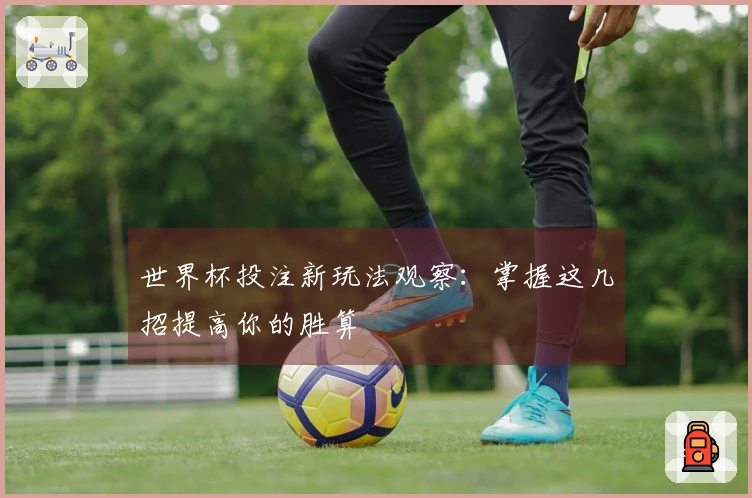 世界杯投注新玩法观察：掌握这几招提高你的胜算