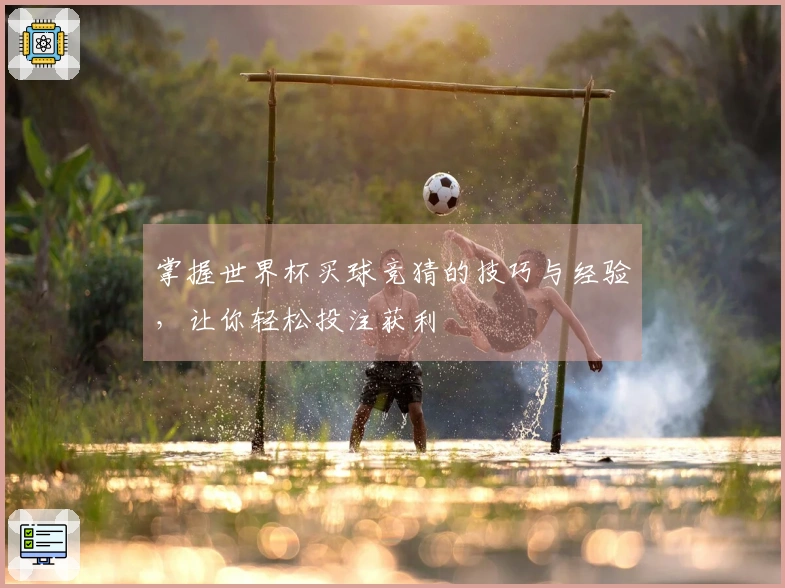 掌握世界杯买球竞猜的技巧与经验，让你轻松投注获利