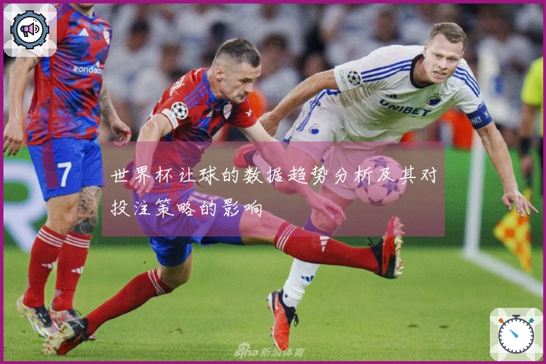 世界杯让球的数据趋势分析及其对投注策略的影响