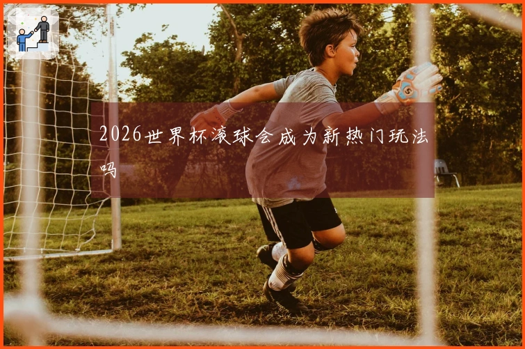 2026世界杯滚球会成为新热门玩法吗