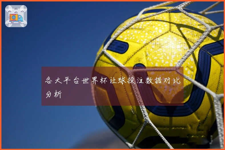 各大平台世界杯让球投注数据对比分析
