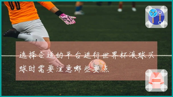 选择合适的平台进行世界杯滚球买球时需要注意哪些要点