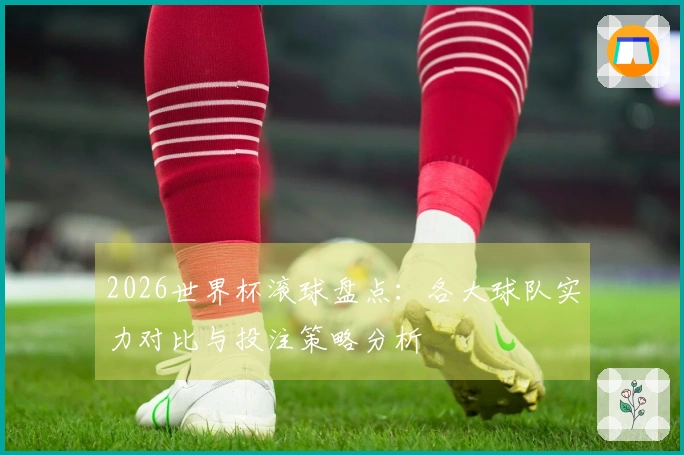 2026世界杯滚球盘点：各大球队实力对比与投注策略分析