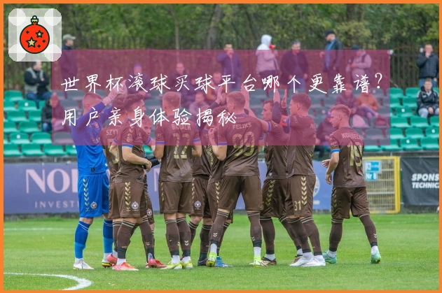 世界杯滚球买球平台哪个更靠谱？用户亲身体验揭秘