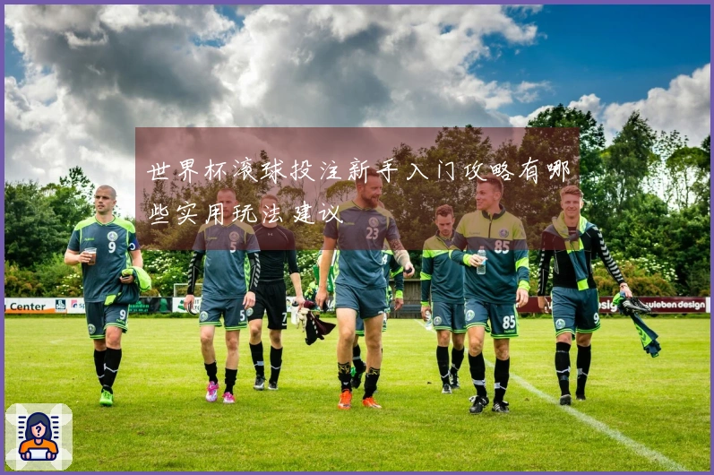 世界杯滚球投注新手入门攻略有哪些实用玩法建议
