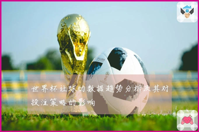 世界杯让球的数据趋势分析及其对投注策略的影响