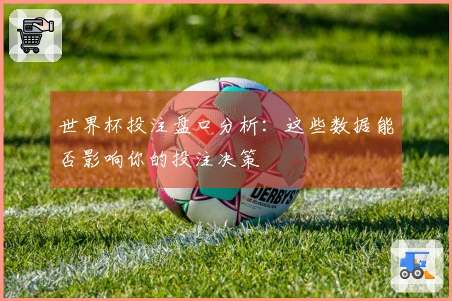 世界杯投注盘口分析：这些数据能否影响你的投注决策