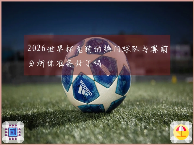 2026世界杯竞猜的热门球队与赛前分析你准备好了吗