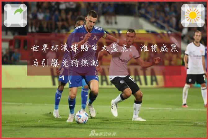 世界杯滚球赔率大盘点：谁将成黑马引爆竞猜热潮