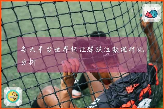 各大平台世界杯让球投注数据对比分析